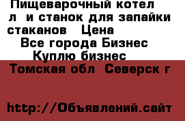 Пищеварочный котел 25 л. и станок для запайки стаканов › Цена ­ 250 000 - Все города Бизнес » Куплю бизнес   . Томская обл.,Северск г.
